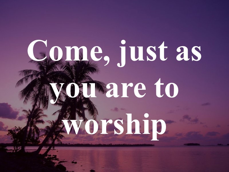 Come, just as you are to worship